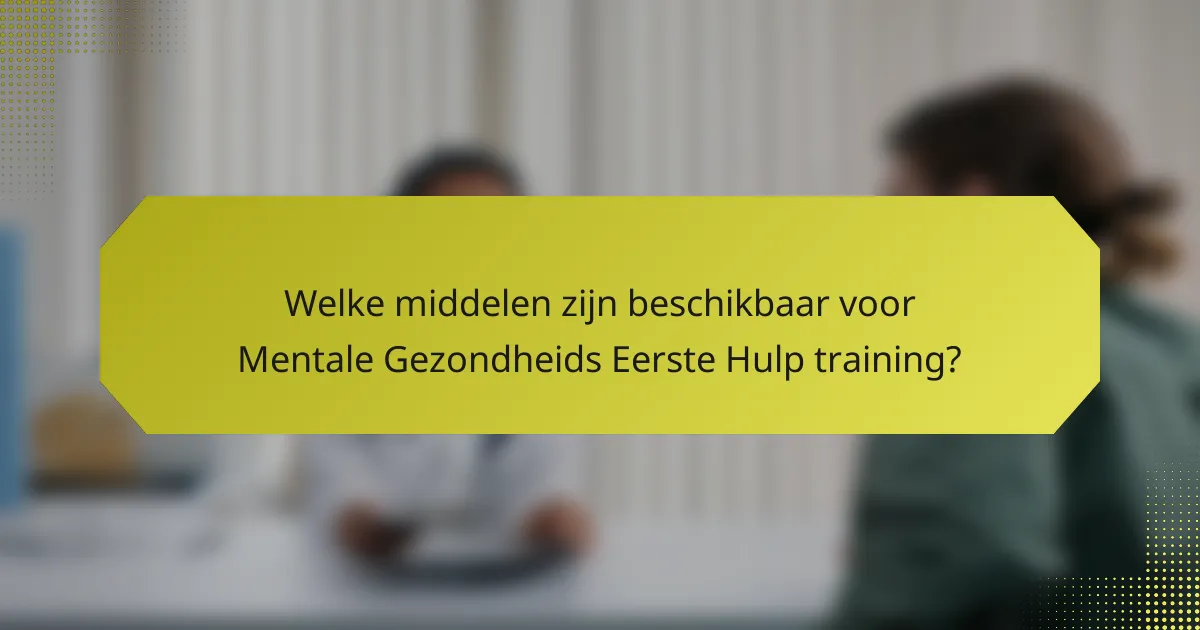 Welke middelen zijn beschikbaar voor Mentale Gezondheids Eerste Hulp training?