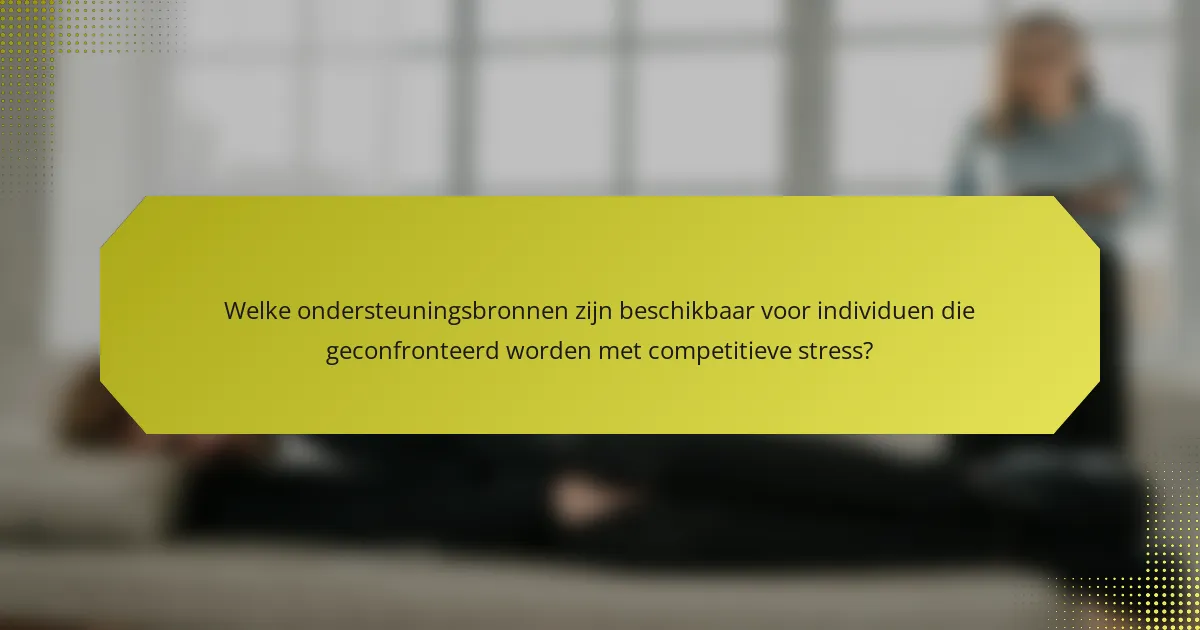 Welke ondersteuningsbronnen zijn beschikbaar voor individuen die geconfronteerd worden met competitieve stress?