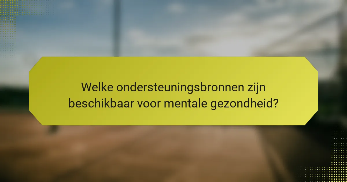 Welke ondersteuningsbronnen zijn beschikbaar voor mentale gezondheid?