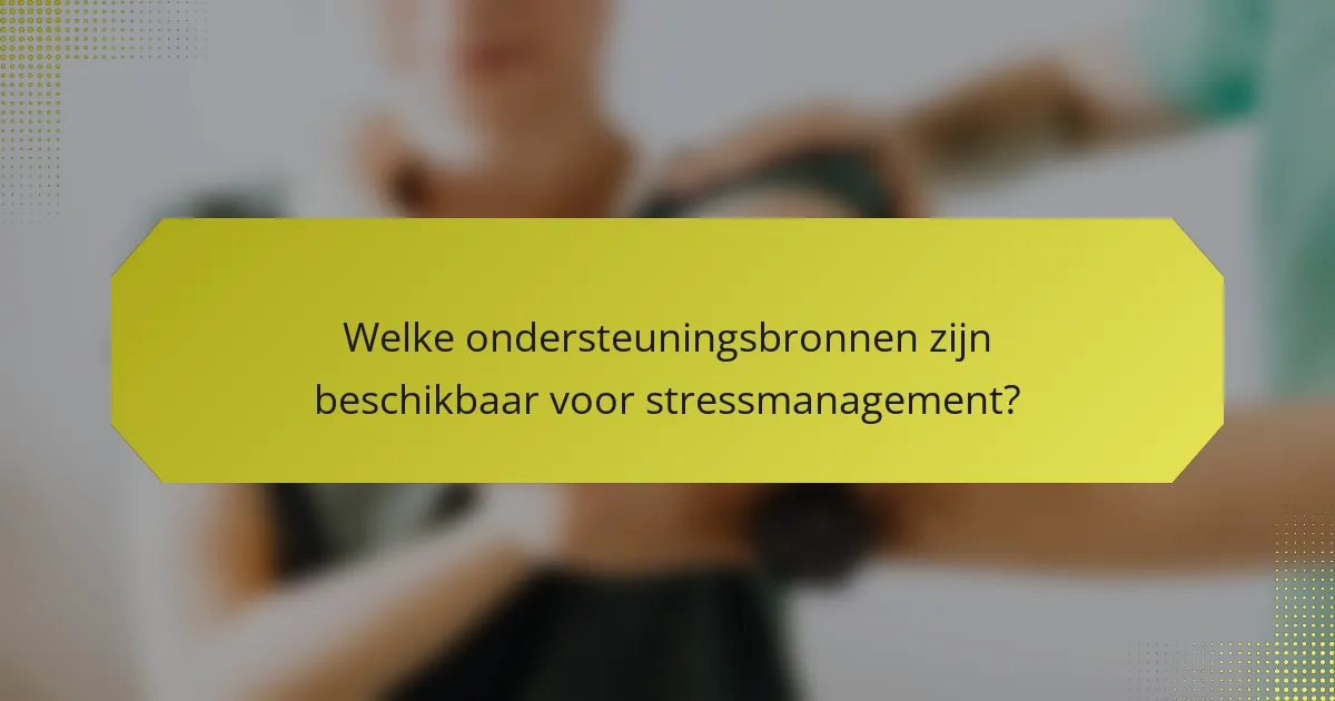 Welke ondersteuningsbronnen zijn beschikbaar voor stressmanagement?