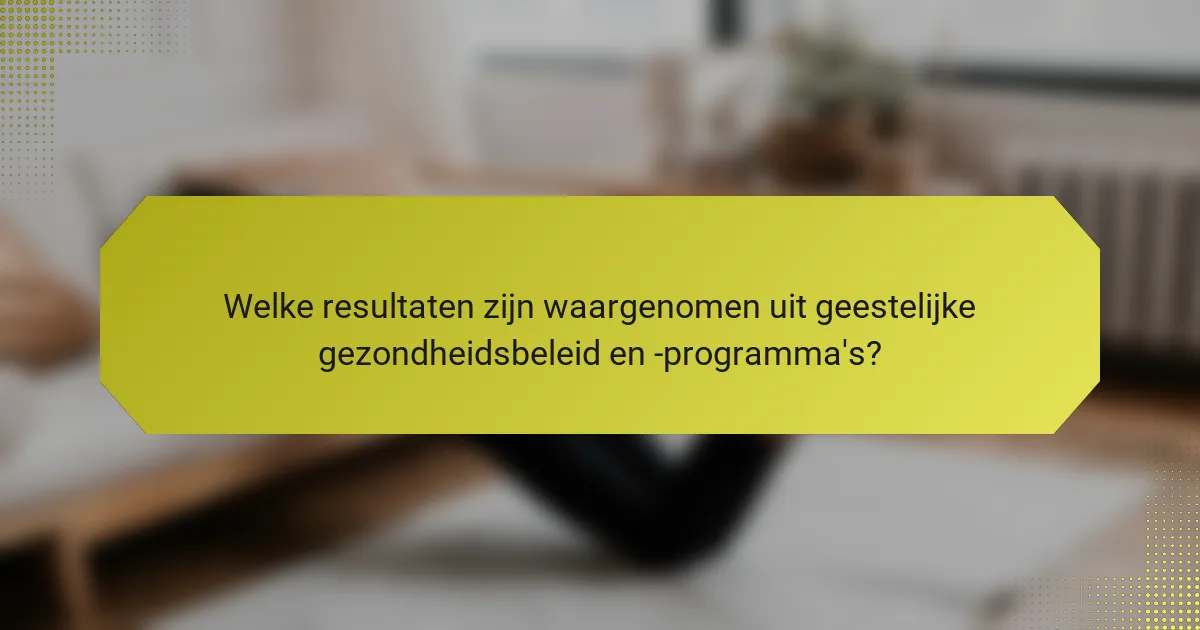Welke resultaten zijn waargenomen uit geestelijke gezondheidsbeleid en -programma's?