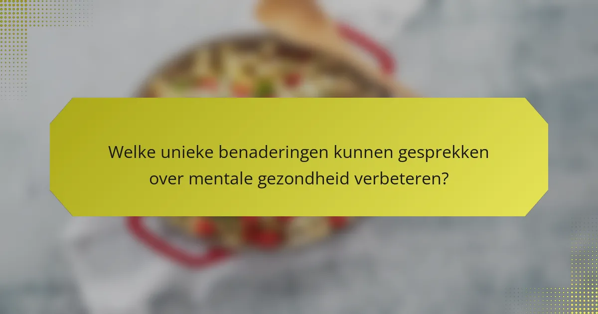 Welke unieke benaderingen kunnen gesprekken over mentale gezondheid verbeteren?