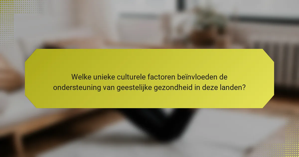 Welke unieke culturele factoren beïnvloeden de ondersteuning van geestelijke gezondheid in deze landen?