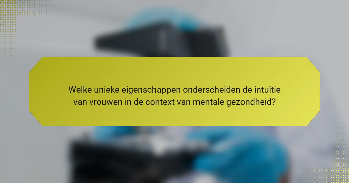 Welke unieke eigenschappen onderscheiden de intuïtie van vrouwen in de context van mentale gezondheid?