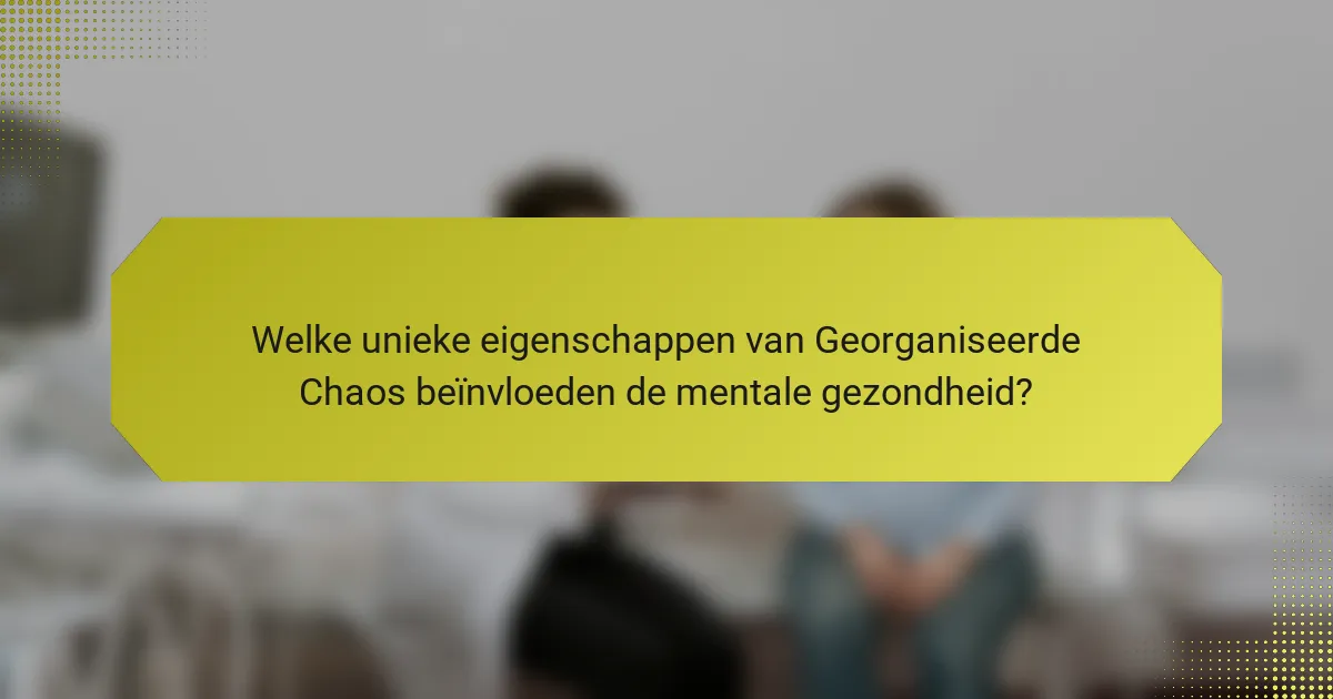 Welke unieke eigenschappen van Georganiseerde Chaos beïnvloeden de mentale gezondheid?