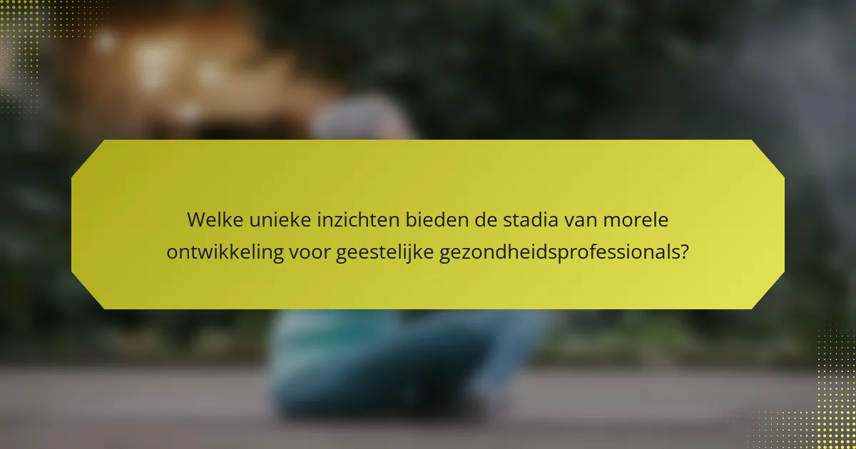 Welke unieke inzichten bieden de stadia van morele ontwikkeling voor geestelijke gezondheidsprofessionals?