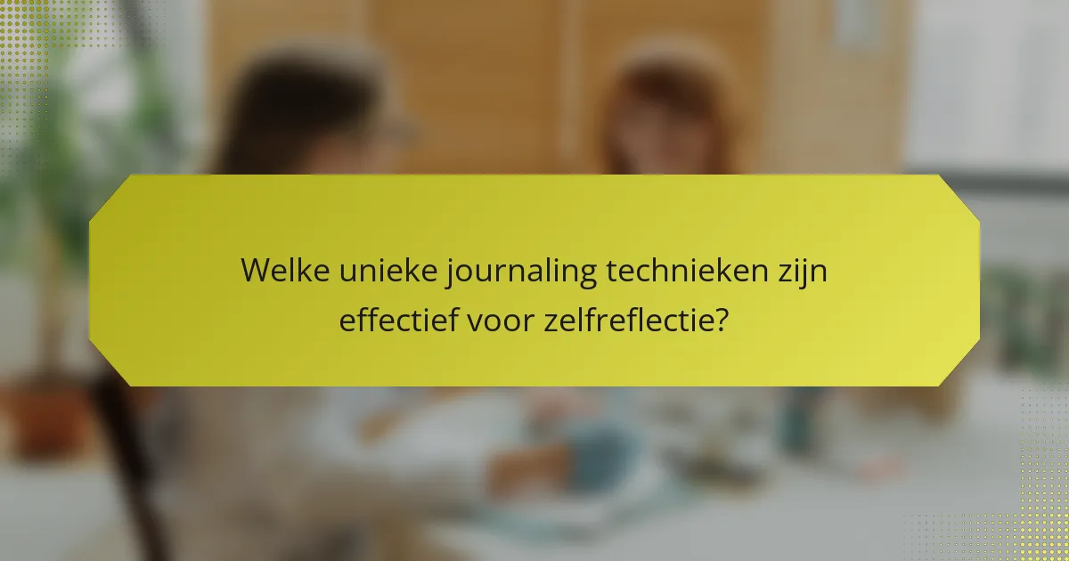 Welke unieke journaling technieken zijn effectief voor zelfreflectie?