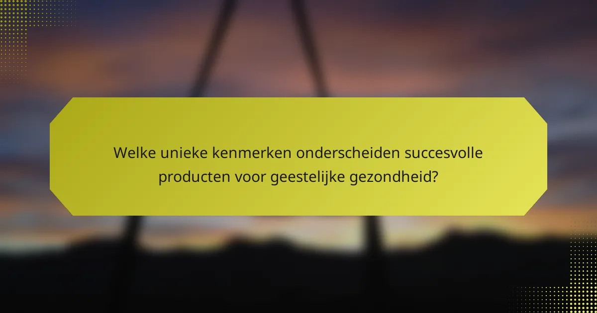 Welke unieke kenmerken onderscheiden succesvolle producten voor geestelijke gezondheid?