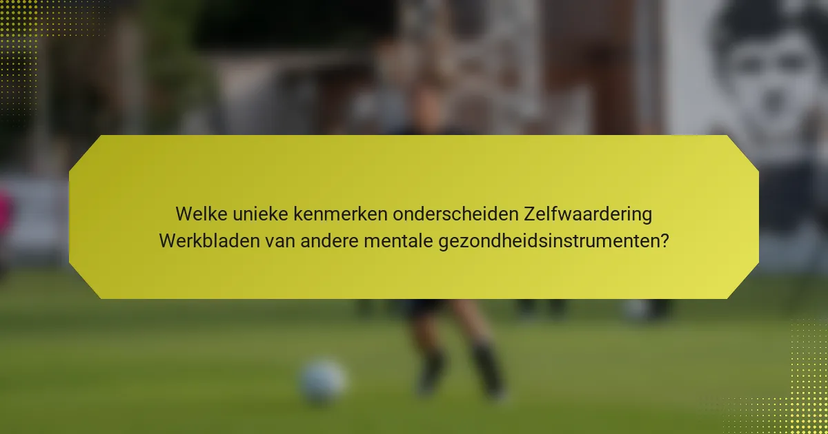 Welke unieke kenmerken onderscheiden Zelfwaardering Werkbladen van andere mentale gezondheidsinstrumenten?