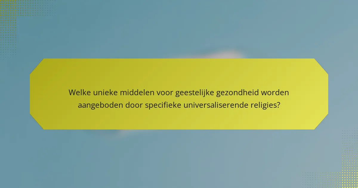 Welke unieke middelen voor geestelijke gezondheid worden aangeboden door specifieke universaliserende religies?