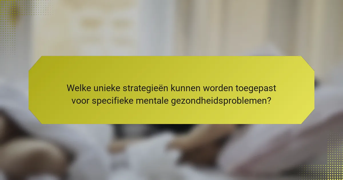 Welke unieke strategieën kunnen worden toegepast voor specifieke mentale gezondheidsproblemen?