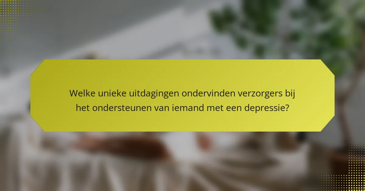 Welke unieke uitdagingen ondervinden verzorgers bij het ondersteunen van iemand met een depressie?