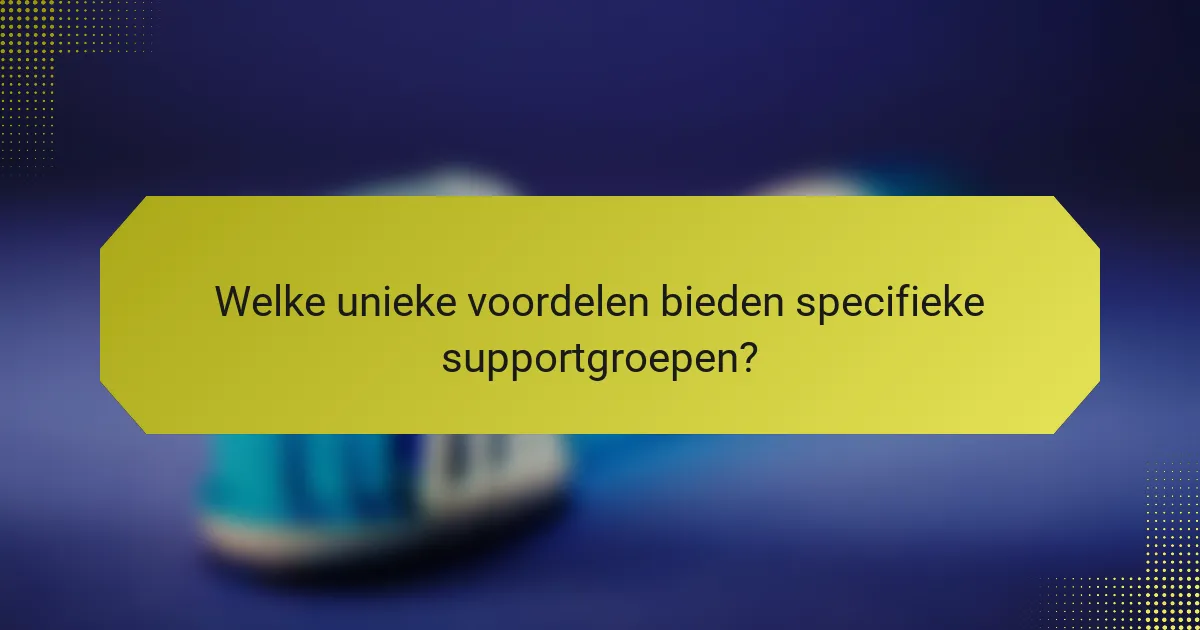 Welke unieke voordelen bieden specifieke supportgroepen?