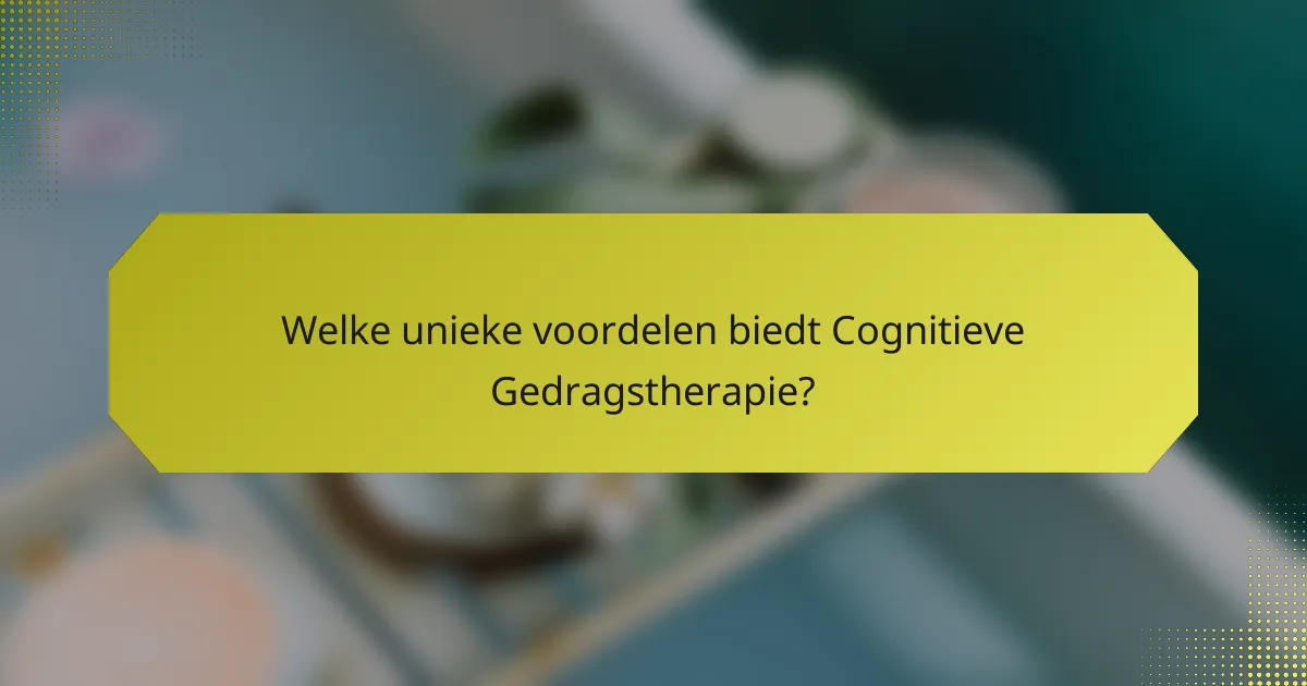Welke unieke voordelen biedt Cognitieve Gedragstherapie?