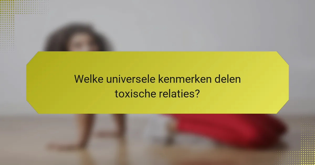 Welke universele kenmerken delen toxische relaties?