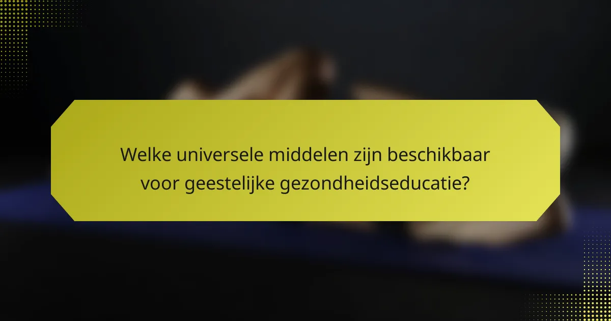 Welke universele middelen zijn beschikbaar voor geestelijke gezondheidseducatie?