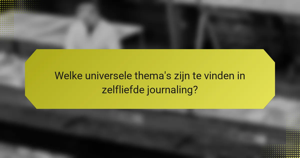 Welke universele thema's zijn te vinden in zelfliefde journaling?