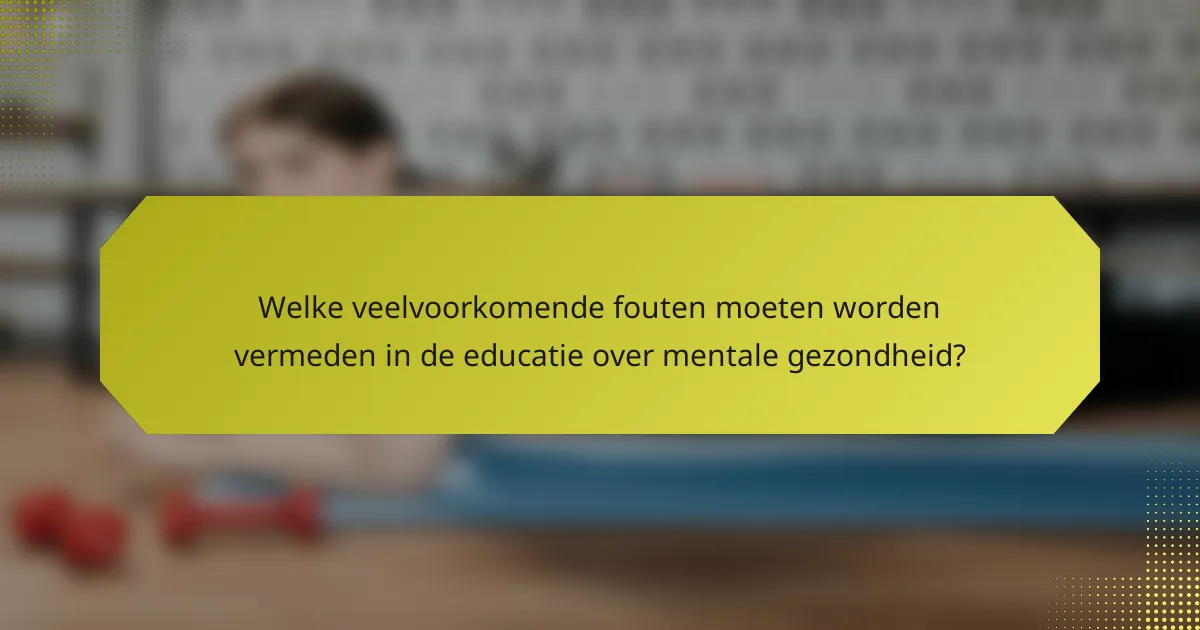 Welke veelvoorkomende fouten moeten worden vermeden in de educatie over mentale gezondheid?