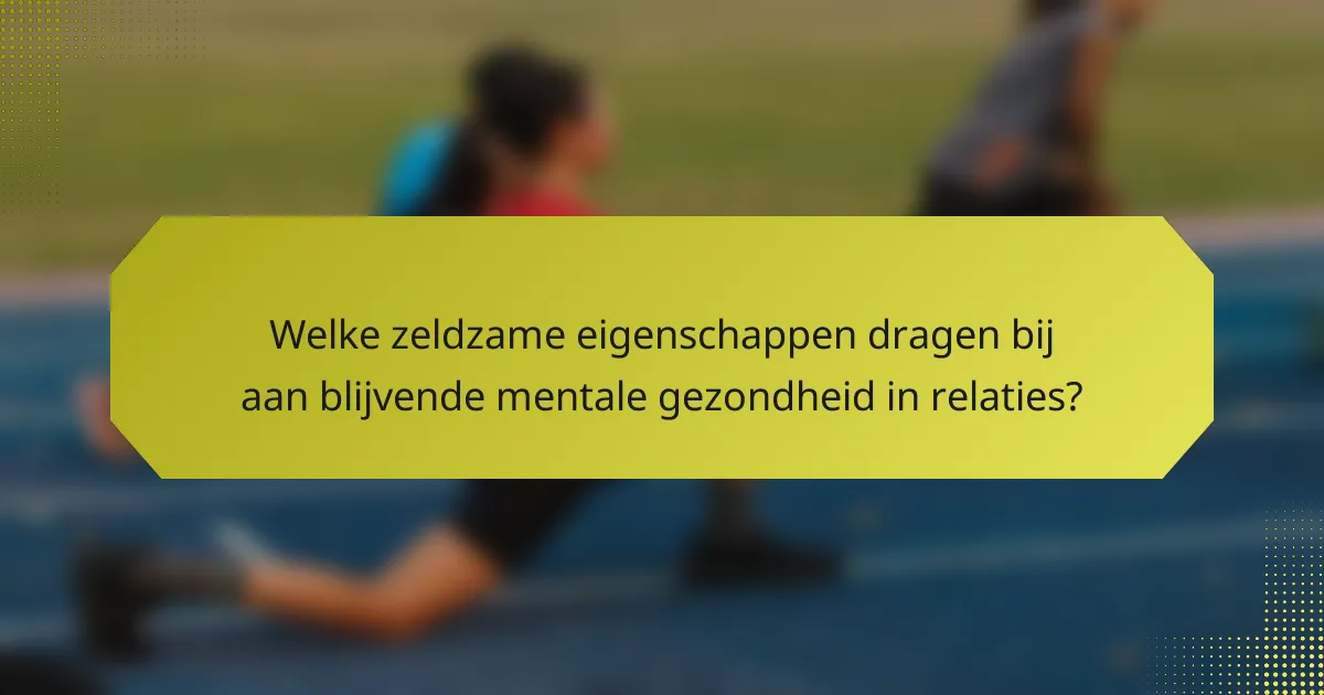 Welke zeldzame eigenschappen dragen bij aan blijvende mentale gezondheid in relaties?