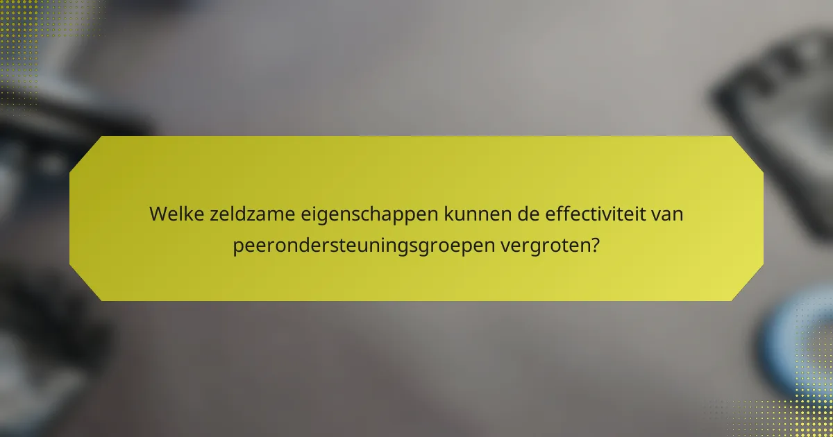 Welke zeldzame eigenschappen kunnen de effectiviteit van peerondersteuningsgroepen vergroten?