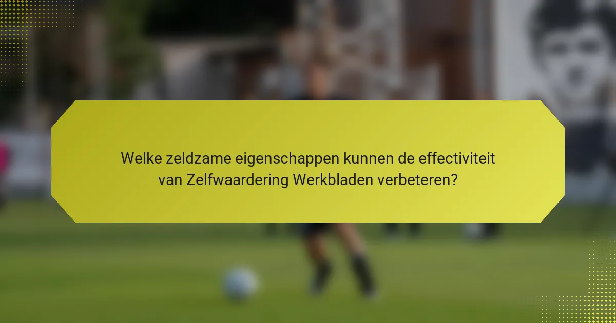 Welke zeldzame eigenschappen kunnen de effectiviteit van Zelfwaardering Werkbladen verbeteren?