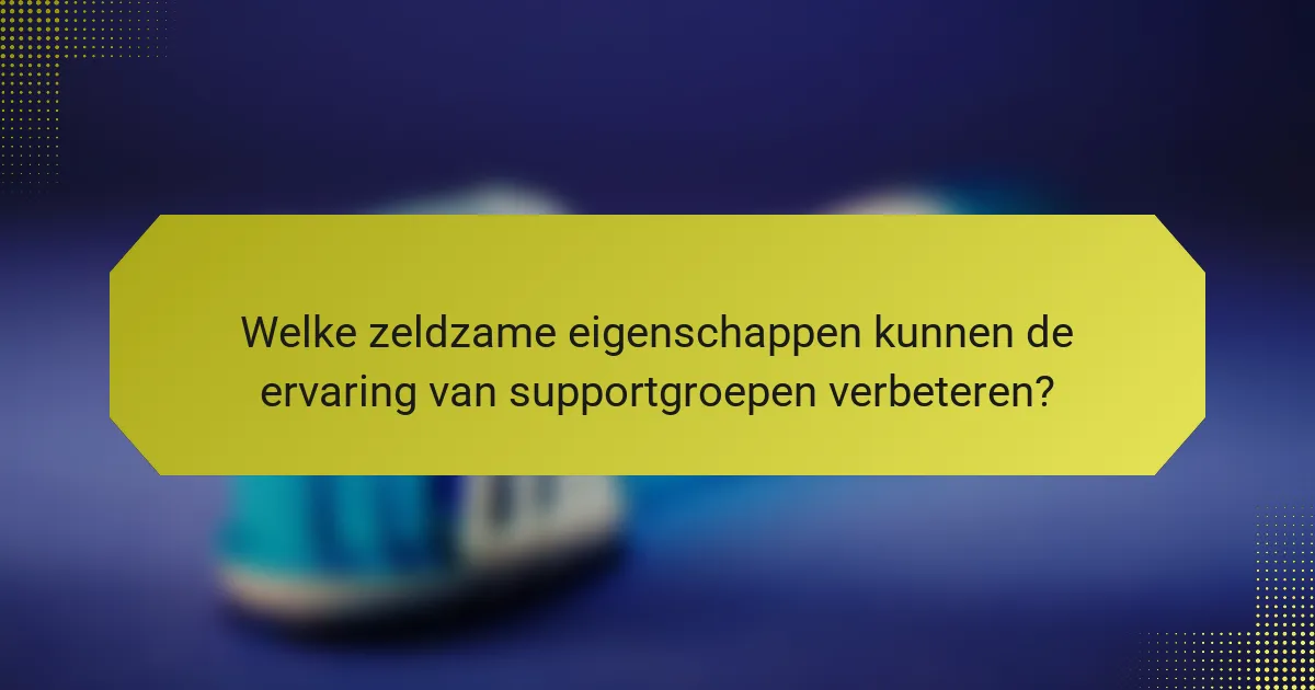Welke zeldzame eigenschappen kunnen de ervaring van supportgroepen verbeteren?