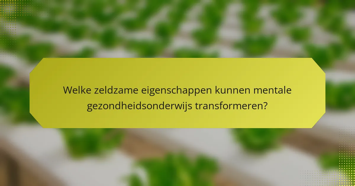 Welke zeldzame eigenschappen kunnen mentale gezondheidsonderwijs transformeren?