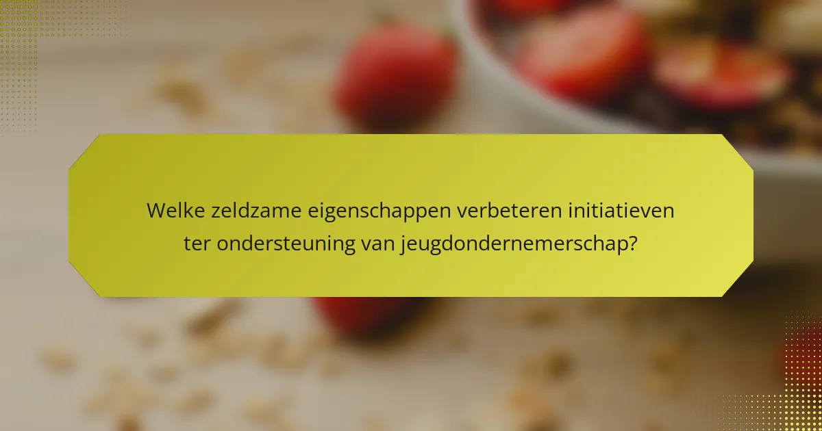 Welke zeldzame eigenschappen verbeteren initiatieven ter ondersteuning van jeugdondernemerschap?