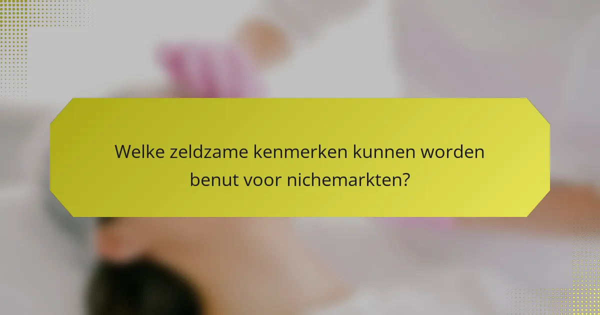 Welke zeldzame kenmerken kunnen worden benut voor nichemarkten?