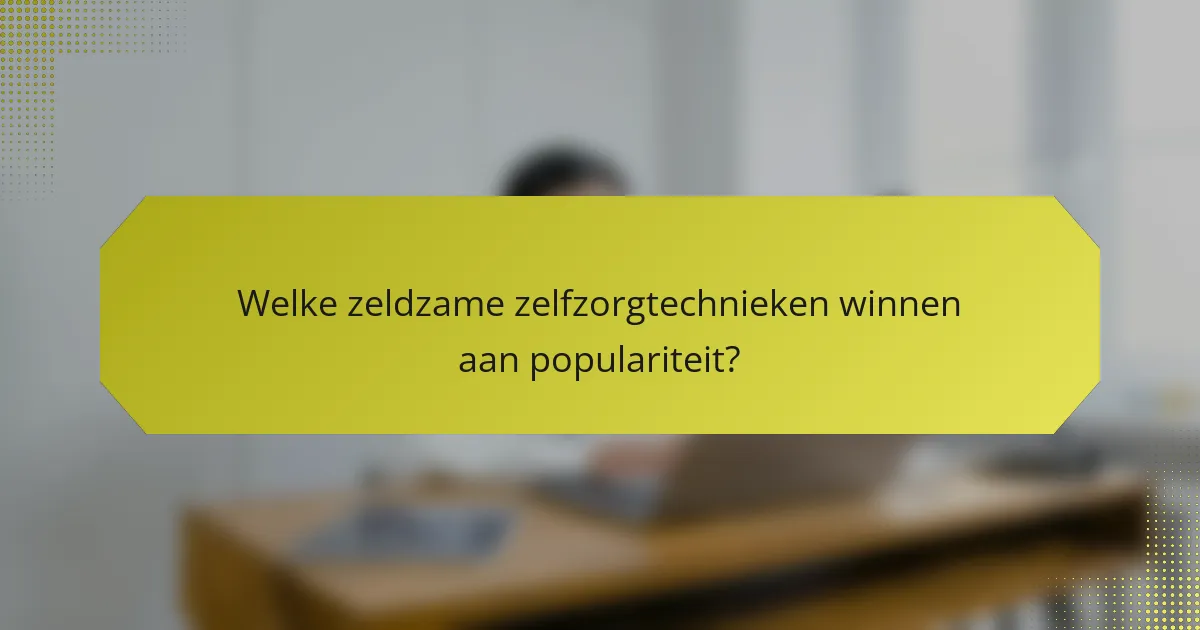 Welke zeldzame zelfzorgtechnieken winnen aan populariteit?